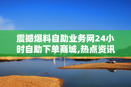 震撼爆料自助业务网24小时自助下单商城,热点资讯全天候自助下单商城上线 快速便捷购物新体验！-第1张图片-孟州市鸿昌木材加工厂